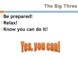 The Big Three

 Be prepared!
 Relax!

 Know you can do it!
 