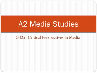 G325: Critical Perspectives in Media
A2 Media Studies
 