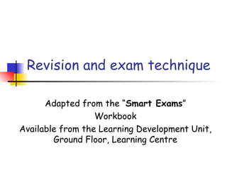 Revision and exam technique

      Adapted from the “Smart Exams”
                  Workbook
Available from the Learning Development Unit,
        Ground Floor, Learning Centre
 