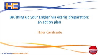 Brushing up your English via exams preparation:
an action plan
Higor Cavalcante

 