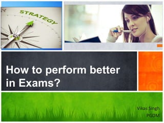 How to perform better
in Exams?
Vikas Singh
PGDM
 