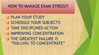 HOW TO MANAGE EXAM STRESS??
 PLAN YOUR STUDY
 SCHEDULE YOUR SUBJECTS
 TAKE DISCIPLINED ACTION
 IMPROVING CONCENTRATION
 THE GREATEST FAILURE IS
“FAILLING TO CONCENTRATE”
 