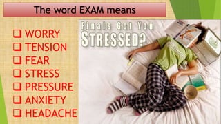 The word EXAM means
 WORRY
 TENSION
 FEAR
 STRESS
 PRESSURE
 ANXIETY
 HEADACHE
 