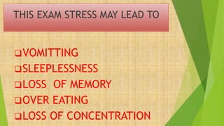 THIS EXAM STRESS MAY LEAD TO
VOMITTING
SLEEPLESSNESS
LOSS OF MEMORY
OVER EATING
LOSS OF CONCENTRATION
 