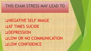 THIS EXAM STRESS MAY LEAD TO
NEGATIVE SELF IMAGE
AT TIMES SUCIDE
DEPRESSION
LOW OR NO COMMUNICATION
LOW CONFIDENCE
 