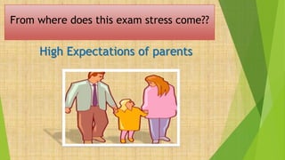From where does this exam stress come??
High Expectations of parents
 