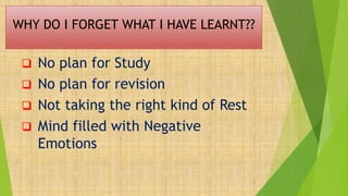 WHY DO I FORGET WHAT I HAVE LEARNT??
 No plan for Study
 No plan for revision
 Not taking the right kind of Rest
 Mind filled with Negative
Emotions
 