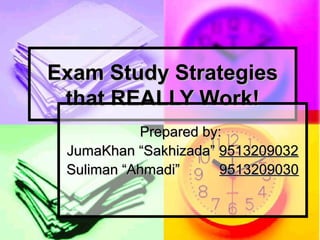 Exam Study StrategiesExam Study Strategies
that REALLY Work!that REALLY Work!
Prepared by:Prepared by:
JumaKhan “Sakhizada”JumaKhan “Sakhizada” 95132090329513209032
Suliman “Ahmadi”Suliman “Ahmadi” 95132090309513209030
 