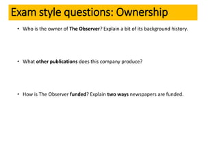 Exam style questions: Ownership
• Who is the owner of The Observer? Explain a bit of its background history.
• What other publications does this company produce?
• How is The Observer funded? Explain two ways newspapers are funded.
 