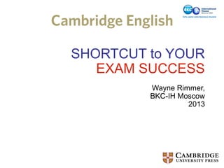 SHORTCUT to YOUR
EXAM SUCCESS
Wayne Rimmer,
BKC-IH Moscow
2013

 