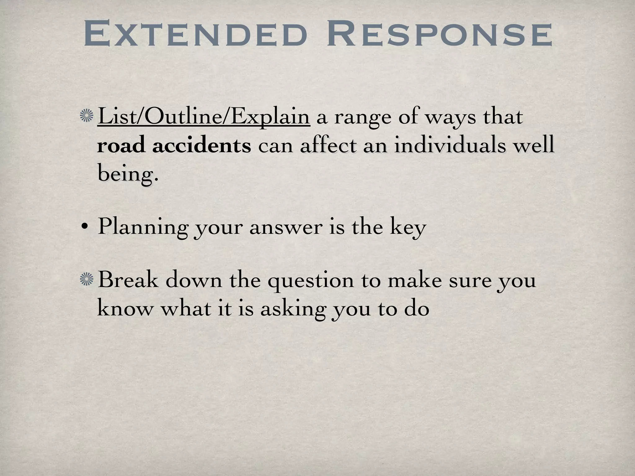 Extended Response List/Outline/Explain  a range of ways that  road accidents  can  affect an individuals well being . Planning your answer is the key Break down the question to make sure you know what it is asking you to do 