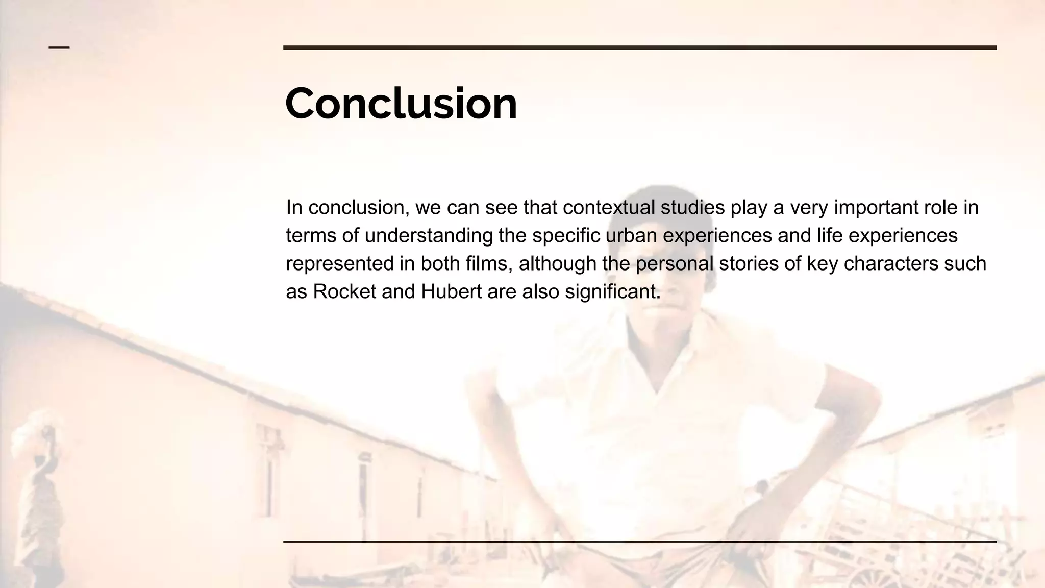 Conclusion
In conclusion, we can see that contextual studies play a very important role in
terms of understanding the specific urban experiences and life experiences
represented in both films, although the personal stories of key characters such
as Rocket and Hubert are also significant.
 