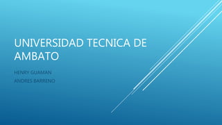 UNIVERSIDAD TECNICA DE
AMBATO
HENRY GUAMAN
ANDRES BARRENO
 