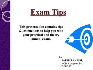 Exam Tips
This presentation contains tips
& instructions to help you with
your practical and theory
annual exam.
By:
FARHAT ANJUM,
HOD, Computer Sci.
GDRCST.
 