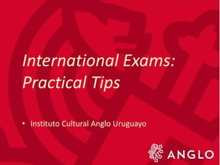• Instituto Cultural Anglo Uruguayo
International Exams:
Practical Tips
 