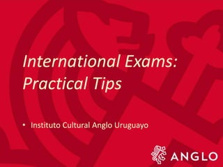 • Instituto Cultural Anglo Uruguayo
International Exams:
Practical Tips
 