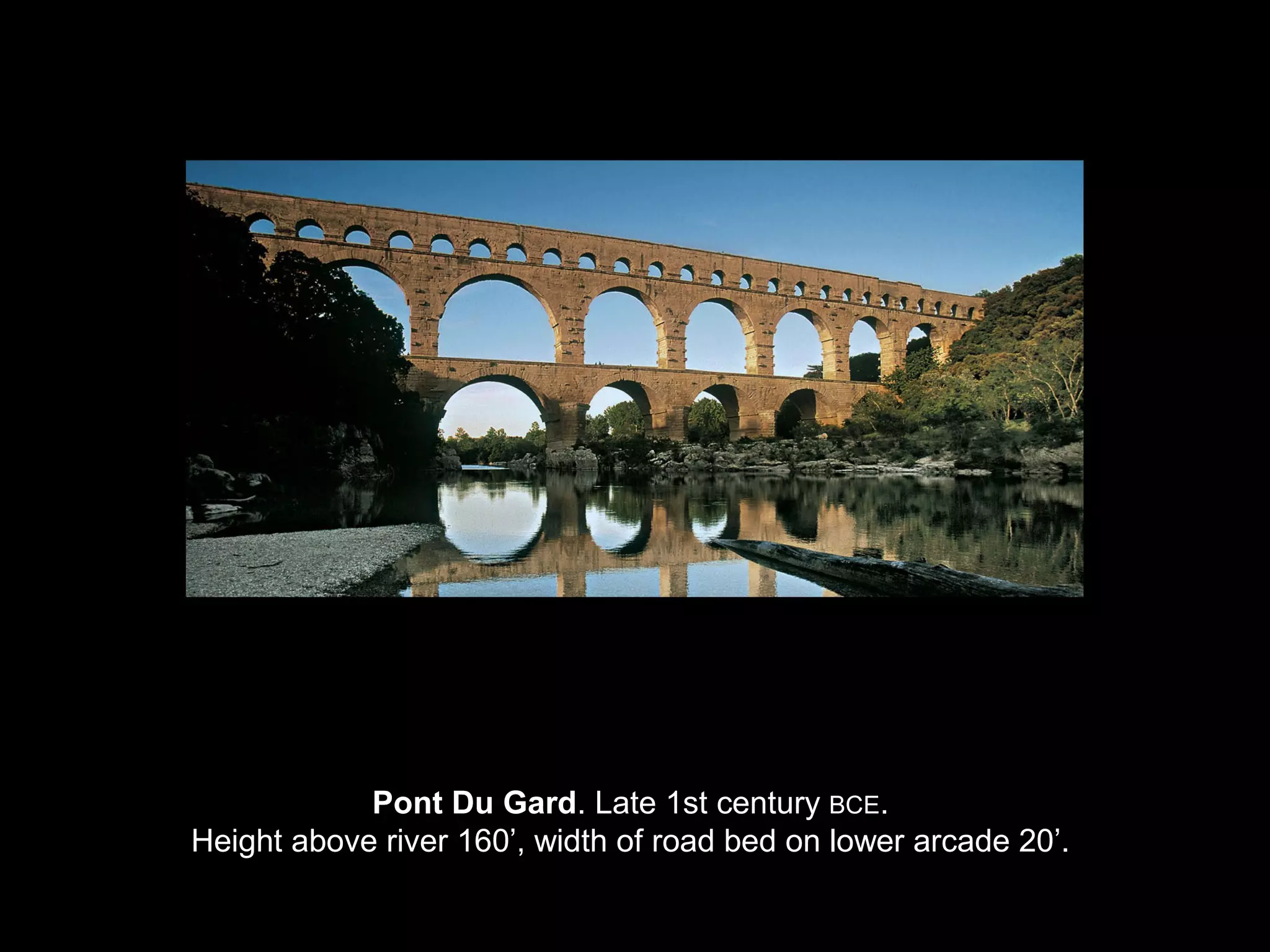 Pont Du Gard. Late 1st century BCE.
Height above river 160’, width of road bed on lower arcade 20’.
 