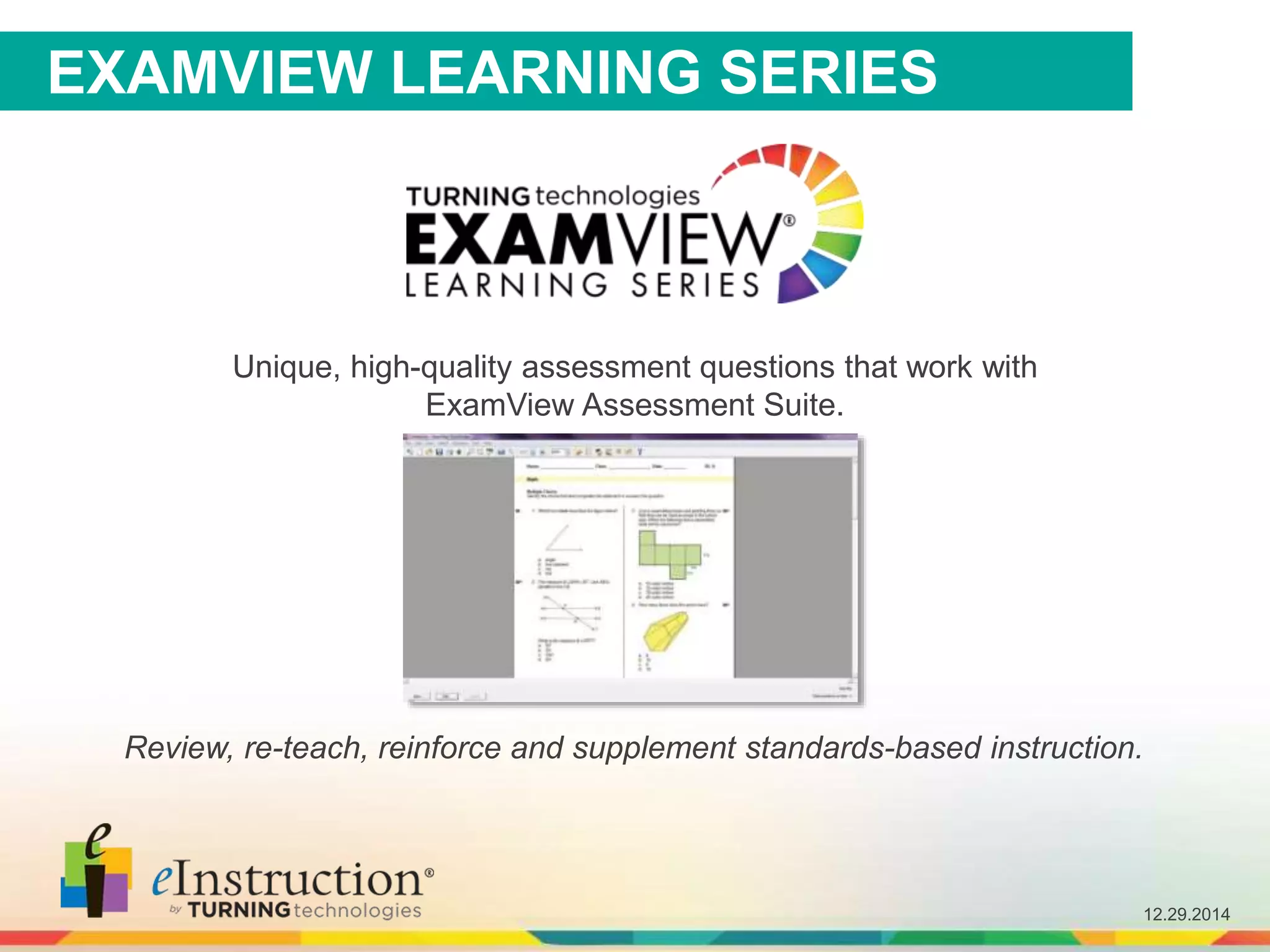 12.29.2014
Unique, high-quality assessment questions that work with
ExamView Assessment Suite.
Review, re-teach, reinforce and supplement standards-based instruction.
EXAMVIEW LEARNING SERIES
 