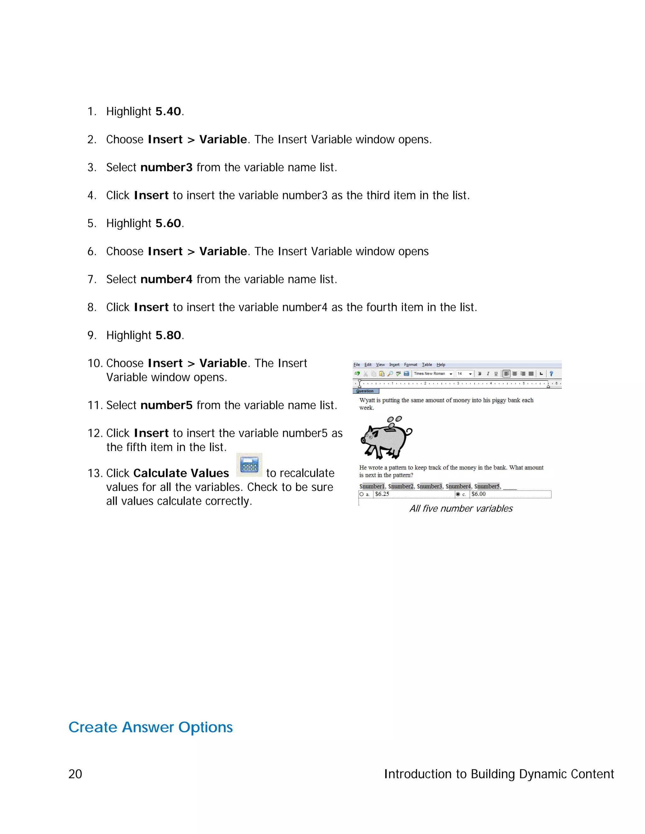 Introduction to Building Dynamic Content20
1. Highlight 5.40.
2. Choose Insert > Variable. The Insert Variable window opens.
3. Select number3 from the variable name list.
4. Click Insert to insert the variable number3 as the third item in the list.
5. Highlight 5.60.
6. Choose Insert > Variable. The Insert Variable window opens
7. Select number4 from the variable name list.
8. Click Insert to insert the variable number4 as the fourth item in the list.
9. Highlight 5.80.
10. Choose Insert > Variable. The Insert
Variable window opens.
11. Select number5 from the variable name list.
12. Click Insert to insert the variable number5 as
the fifth item in the list.
13. Click Calculate Values to recalculate
values for all the variables. Check to be sure
all values calculate correctly.
Create Answer Options
All five number variables
 