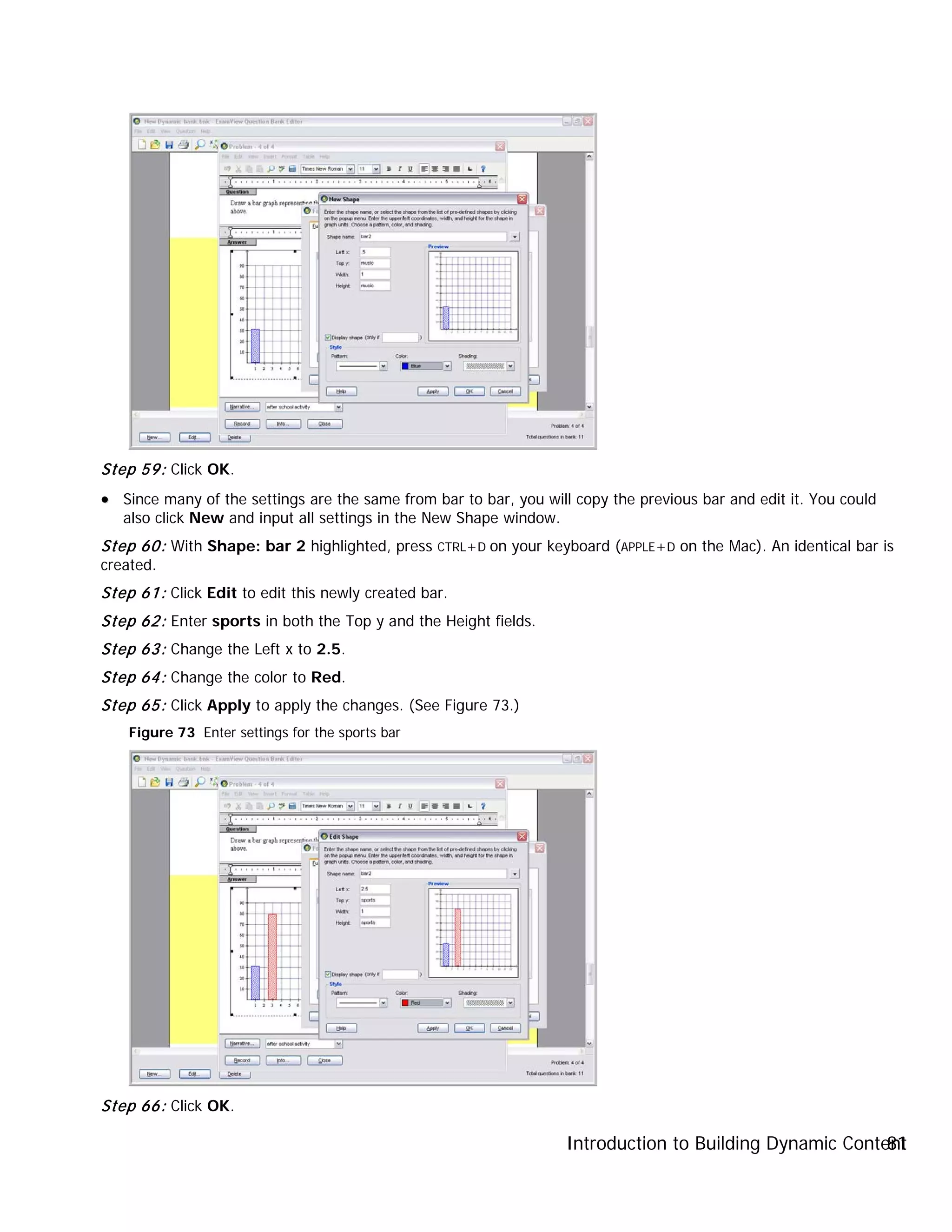 Introduction to Building Dynamic Content81
Step 59: Click OK.
•• Since many of the settings are the same from bar to bar, you will copy the previous bar and edit it. You could
also click New and input all settings in the New Shape window.
Step 60: With Shape: bar 2 highlighted, press CTRL+D on your keyboard (APPLE+D on the Mac). An identical bar is
created.
Step 61: Click Edit to edit this newly created bar.
Step 62: Enter sports in both the Top y and the Height fields.
Step 63: Change the Left x to 2.5.
Step 64: Change the color to Red.
Step 65: Click Apply to apply the changes. (See Figure 73.)
Figure 73 Enter settings for the sports bar
Step 66: Click OK.
 