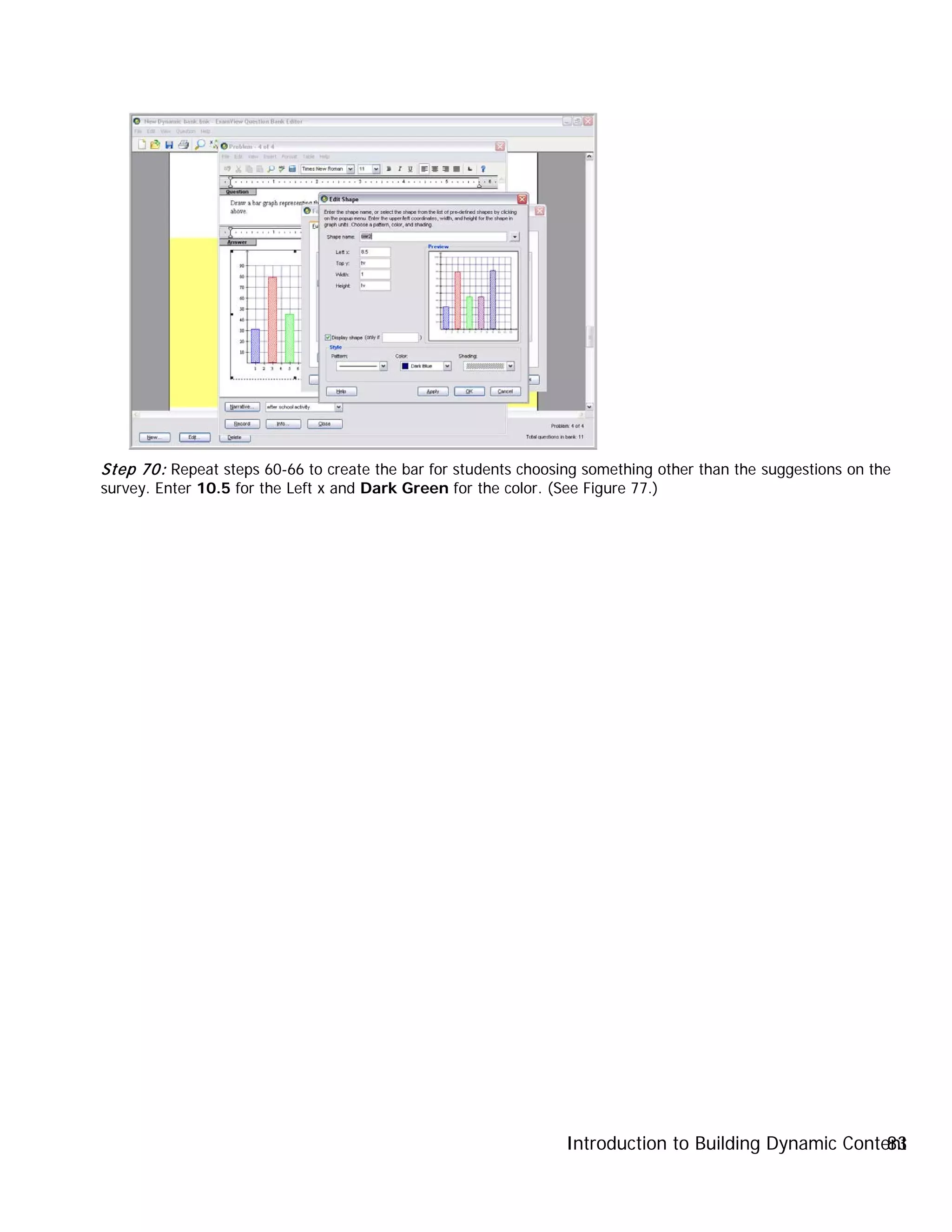 Introduction to Building Dynamic Content83
Step 70: Repeat steps 60-66 to create the bar for students choosing something other than the suggestions on the
survey. Enter 10.5 for the Left x and Dark Green for the color. (See Figure 77.)
 