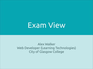 Exam View

            Alex Walker
Web Developer (Learning Technologies)
      City of Glasgow College
 