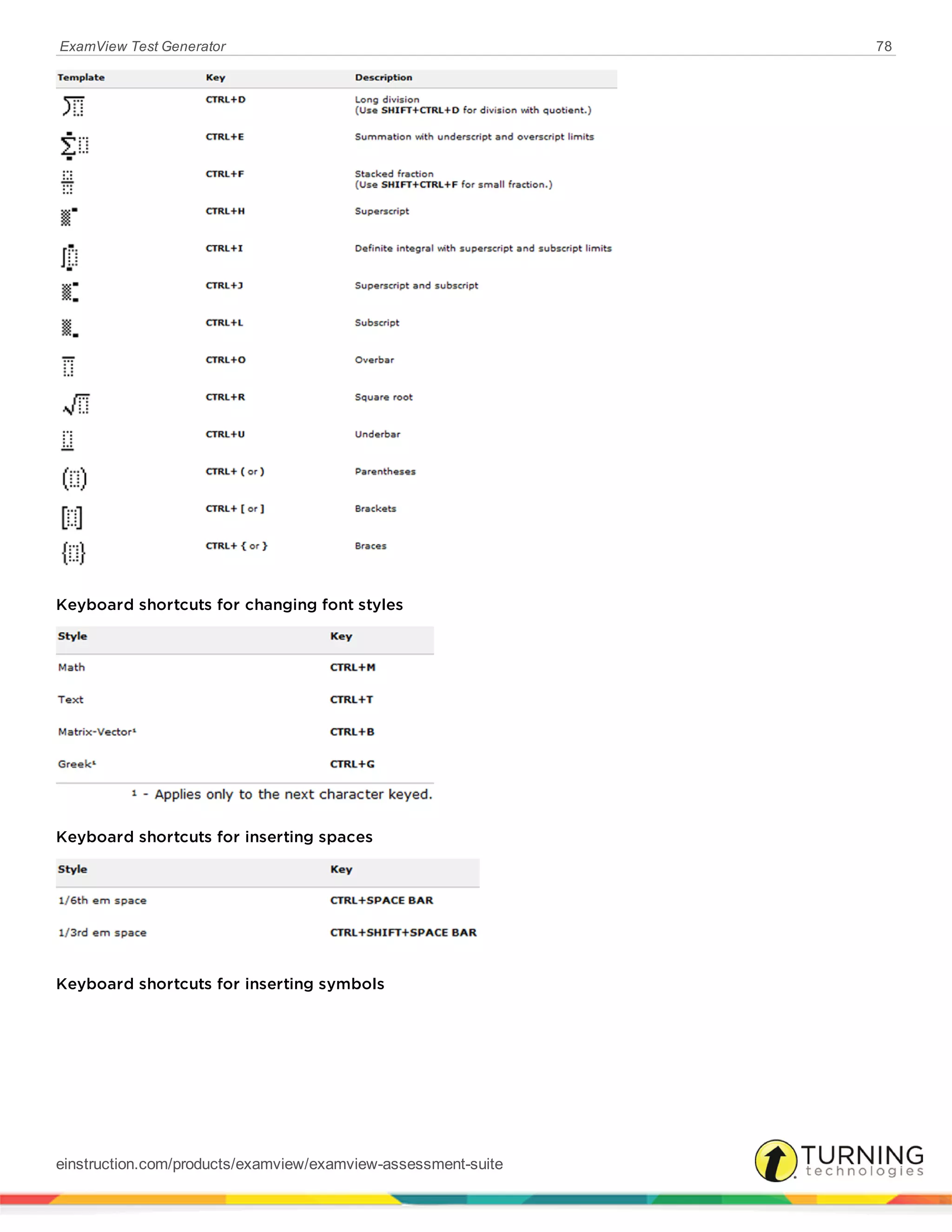 ExamView Test Generator 78
Keyboard shortcuts for changing font styles
Keyboard shortcuts for inserting spaces
Keyboard shortcuts for inserting symbols
einstruction.com/products/examview/examview-assessment-suite
 