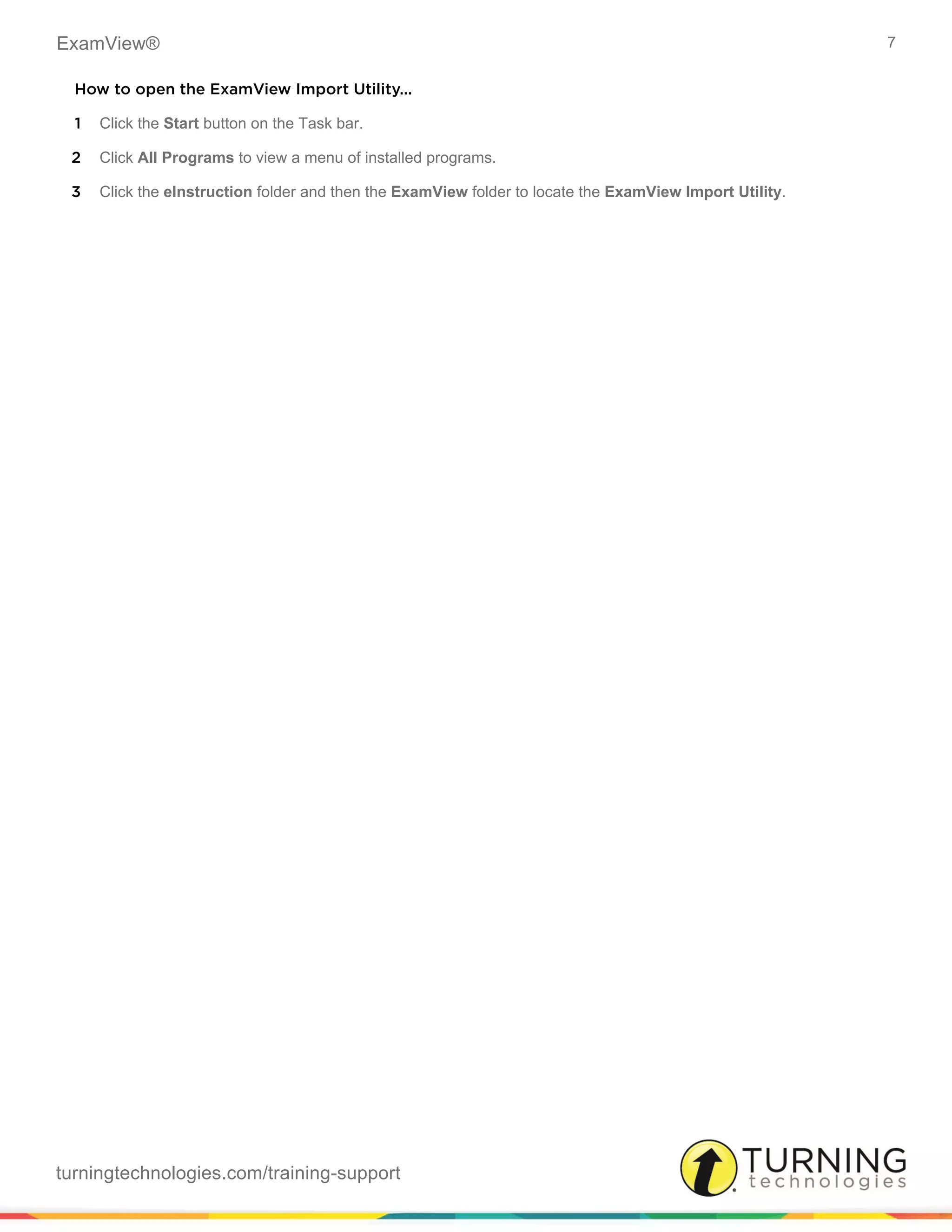 ExamView® 7
turningtechnologies.com/training-support
How to open the ExamView Import Utility...
1 Click the Start button on the Task bar.
2 Click All Programs to view a menu of installed programs.
3 Click the eInstruction folder and then the ExamView folder to locate the ExamView Import Utility.
 