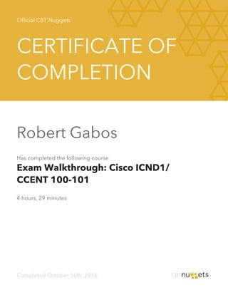Official CBT Nuggets
CERTIFICATE OF
COMPLETION
Robert Gabos
Has completed the following course
Exam Walkthrough: Cisco ICND1/
CCENT 100-101
4 hours, 29 minutes
Completed October 16th, 2016
 