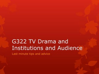 G322 TV Drama and
Institutions and Audience
Last minute tips and advice
 