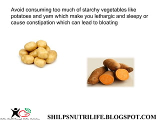 SHILPSNUTRILIFE.BLOGSPOT.COM
Avoid consuming too much of starchy vegetables like
potatoes and yam which make you lethargic and sleepy or
cause constipation which can lead to bloating
 