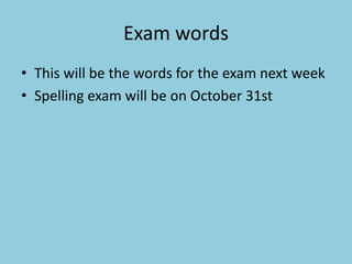 Exam words
• This will be the words for the exam next week
• Spelling exam will be on October 31st
 