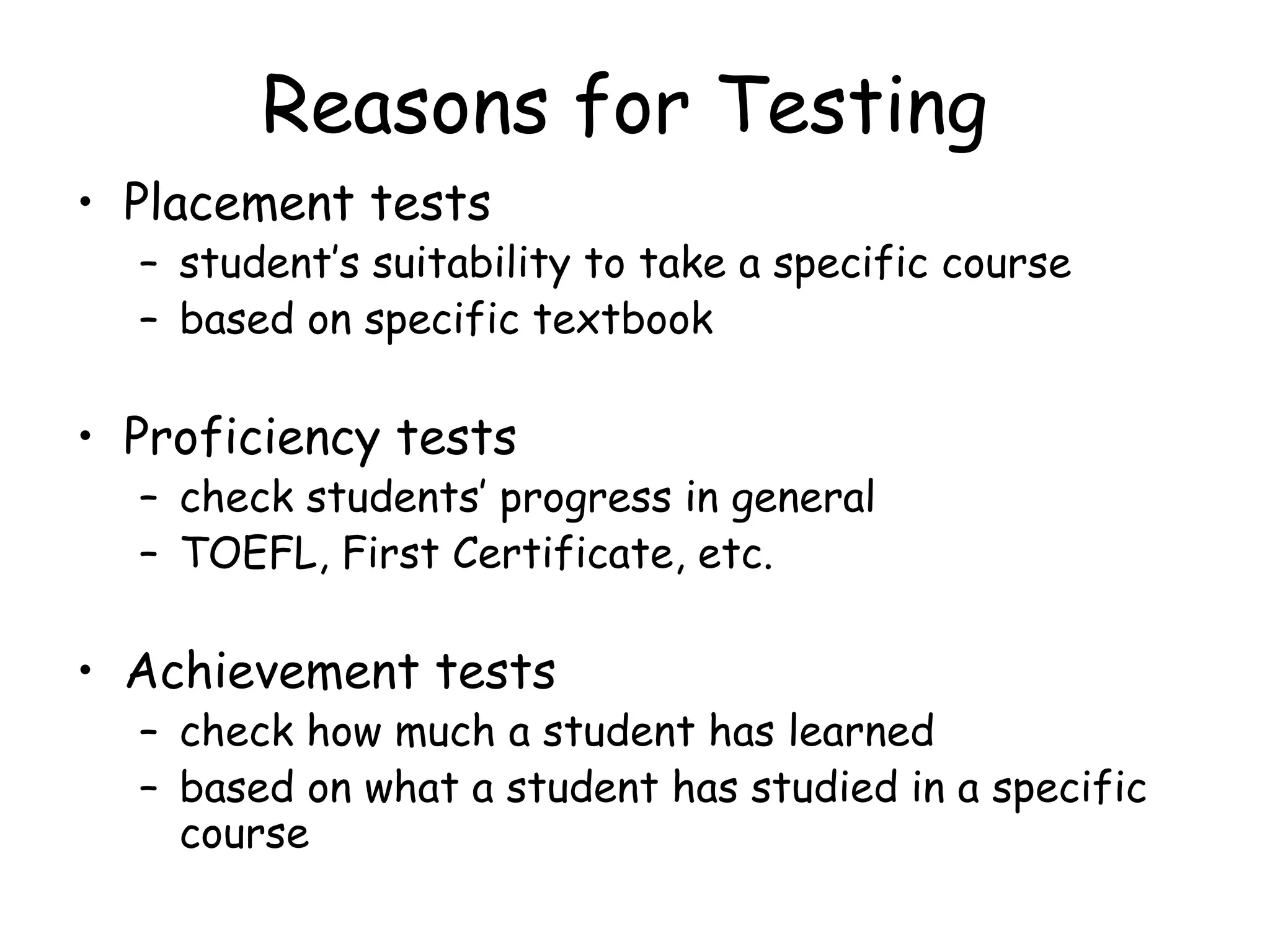 Reasons for Testing Placement tests student’s suitability to take a specific course  based on specific textbook Proficiency tests check students’ progress in general  TOEFL, First Certificate, etc.  Achievement tests check how much a student has learned based on what a student has studied in a specific course 