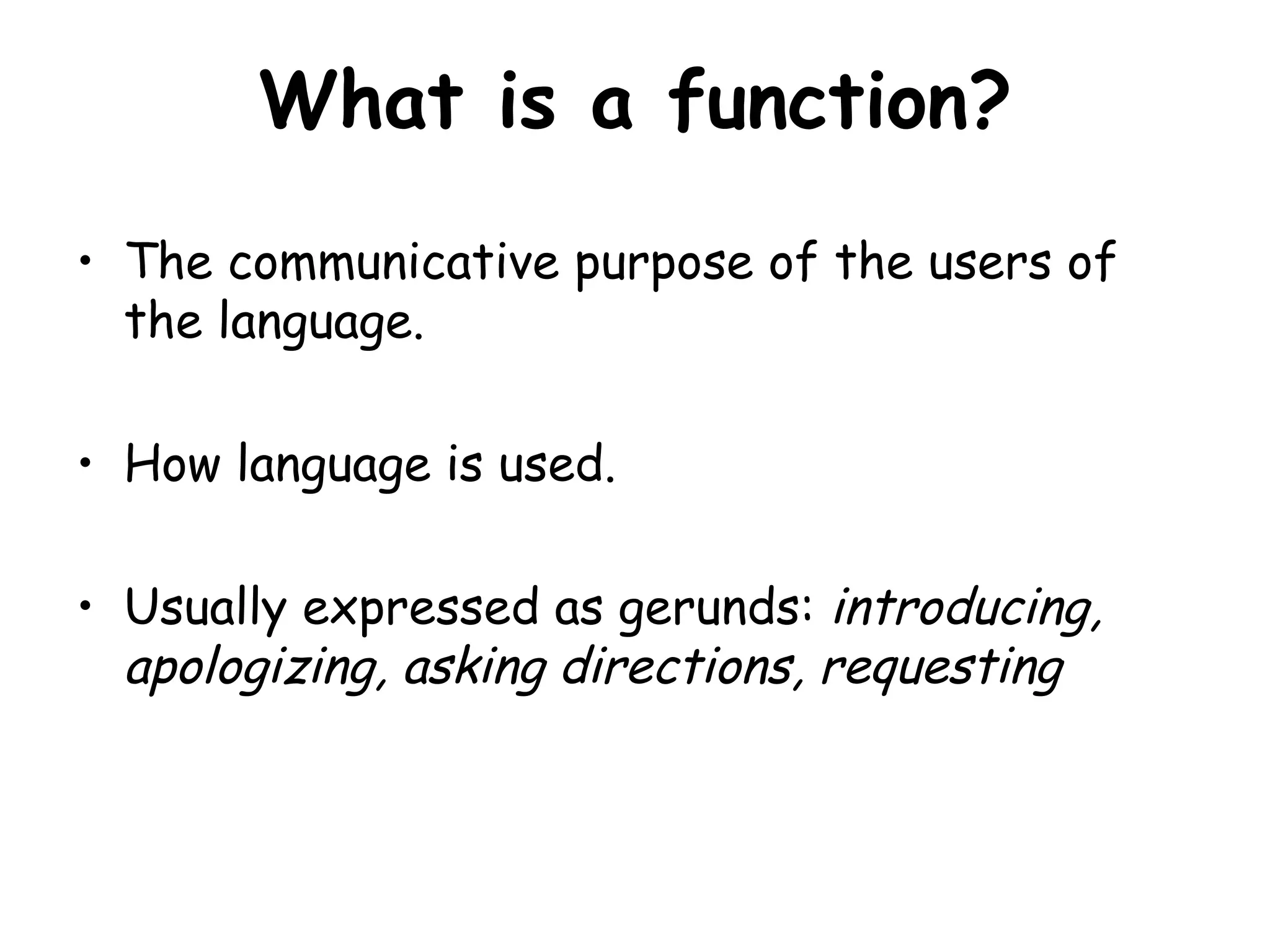 What is a function? The communicative purpose of the users of the language. How language is used. Usually expressed as gerunds:  introducing, apologizing, asking directions, requesting 