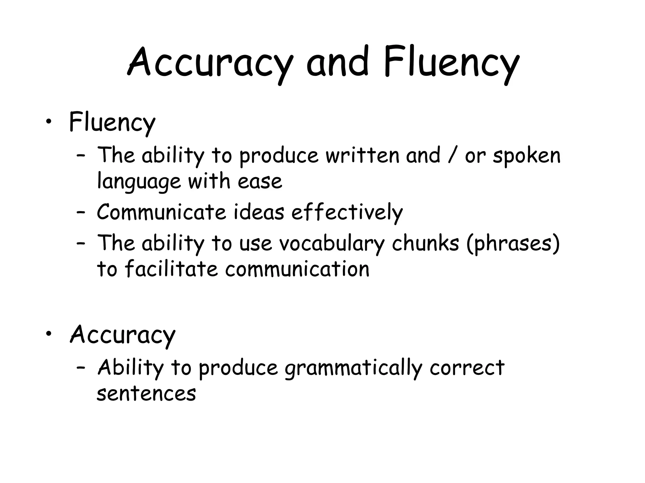 Accuracy and Fluency Fluency The ability to produce written and / or spoken language with ease Communicate ideas effectively The ability to use vocabulary chunks (phrases) to facilitate communication Accuracy Ability to produce grammatically correct sentences 