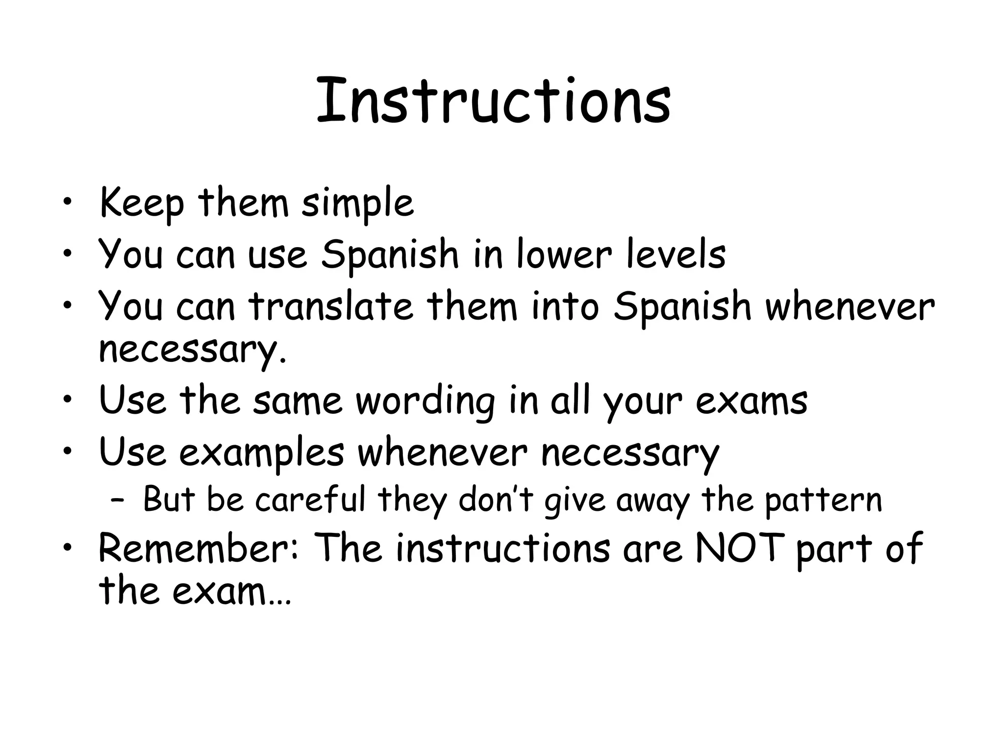 Instructions Keep them simple You can use Spanish in lower levels You can translate them into Spanish whenever necessary. Use the same wording in all your exams Use examples whenever necessary But be careful they don’t give away the pattern Remember: The instructions are NOT part of the exam… 