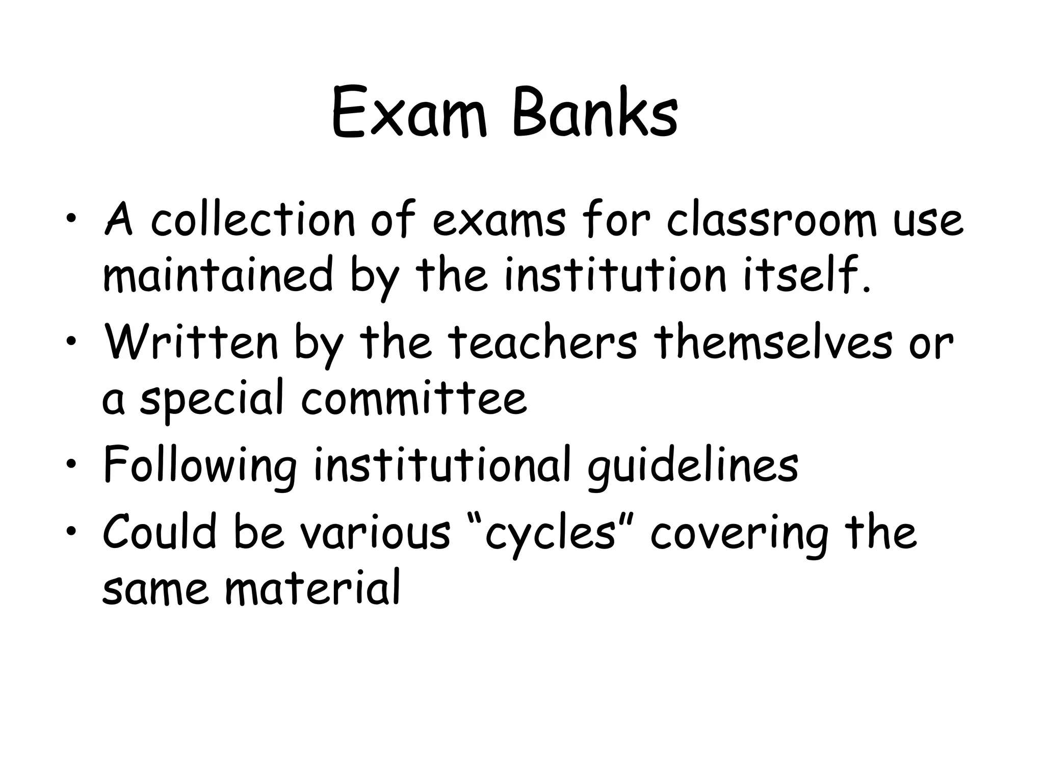 Exam Banks A collection of exams for classroom use maintained by the institution itself. Written by the teachers themselves or a special committee Following institutional guidelines Could be various “cycles” covering the same material 