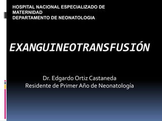 HOSPITAL NACIONAL ESPECIALIZADO DE MATERNIDAD DEPARTAMENTO DE NEONATOLOGIA EXANGUINEOTRANSFUSIÓN Dr. Edgardo Ortiz Castaneda Residente de Primer Año de Neonatología 