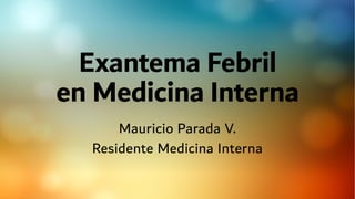 Exantema Febril
en Medicina Interna
Mauricio Parada V.
Residente Medicina Interna
 