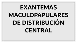 EXANTEMAS
MACULOPAPULARES
DE DISTRIBUCIÓN
CENTRAL
 