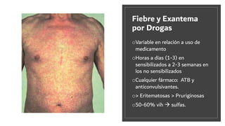 Fiebre y Exantema
por Drogas
oVariable en relación a uso de
medicamento
oHoras a días (1-3) en
sensibilizados a 2-3 semanas en
los no sensibilizados
oCualquier fármaco: ATB y
anticonvulsivantes.
o> Eritematosas > Pruriginosas
o50-60% vih à sulfas.
 