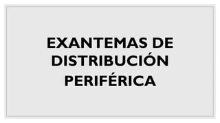 EXANTEMAS DE
DISTRIBUCIÓN
PERIFÉRICA
 