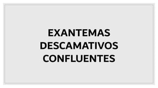 EXANTEMAS
DESCAMATIVOS
CONFLUENTES
 