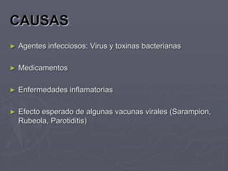 CAUSAS
►   Agentes infecciosos: Virus y toxinas bacterianas

►   Medicamentos

►   Enfermedades inflamatorias

►   Efecto esperado de algunas vacunas virales (Sarampion,
    Rubeola, Parotiditis)
 