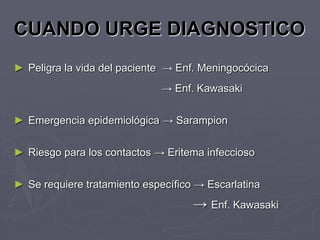 CUANDO URGE DIAGNOSTICO
► Peligra la vida del paciente → Enf. Meningocócica
                             → Enf. Kawasaki


► Emergencia epidemiológica → Sarampion


► Riesgo para los contactos → Eritema infeccioso


► Se requiere tratamiento específico → Escarlatina
                                    → Enf. Kawasaki
 