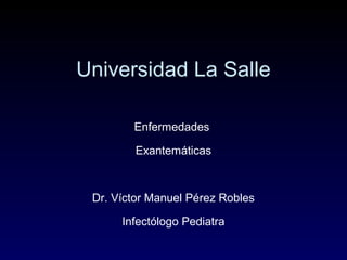 Universidad La Salle
Enfermedades
Exantemáticas
Dr. Víctor Manuel Pérez Robles
Infectólogo Pediatra
 