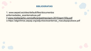 BIBLIOGRAFIAS
1. www.aeped.es/sites/default/files/documentos
enfermedades_exantematicas.pdf
2.www.medigraphic.com/pdfs/actpedmex/apm-2015/apm155g.pdf
3.https://algoritmos.aepap.org/adjuntos/exantemas_maculopapulosos.pdf
 