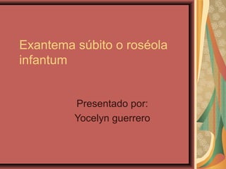 Exantema súbito o roséola
infantum
Presentado por:
Yocelyn guerrero

 