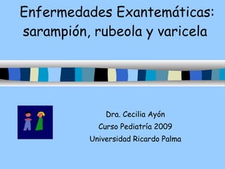 Enfermedades Exantemáticas: sarampión, rubeola y varicela  Dra. Cecilia Ayón Curso Pediatría 2009 Universidad Ricardo Palma 