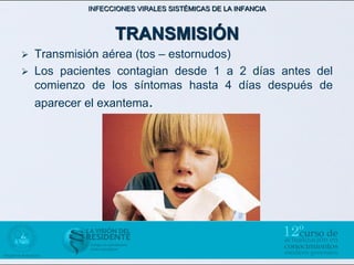 INFECCIONES VIRALES SISTÉMICAS DE LA INFANCIA



                   TRANSMISIÓN
   Transmisión aérea (tos – estornudos)
   Los pacientes contagian desde 1 a 2 días antes del
    comienzo de los síntomas hasta 4 días después de
    aparecer el exantema.
 